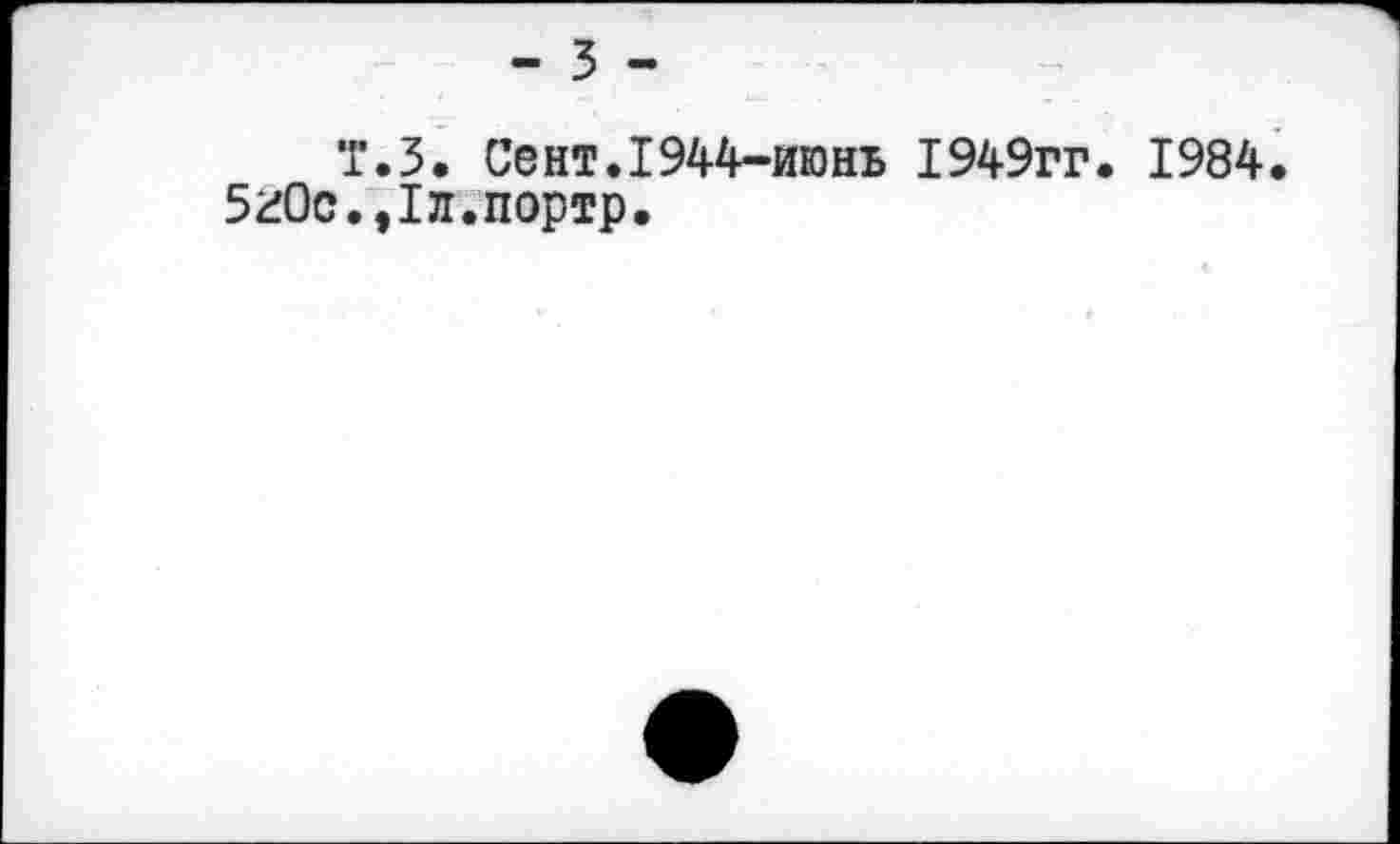 ﻿- 3 -
Т.З. Сент.I944-июнь 1949гг. 1984.
5г0с.,1л.портр.